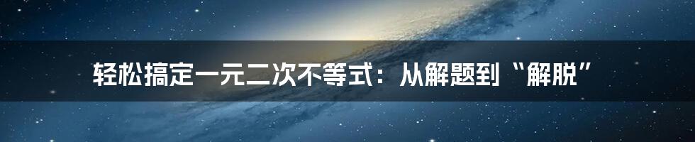 轻松搞定一元二次不等式:从解题到“解脱”