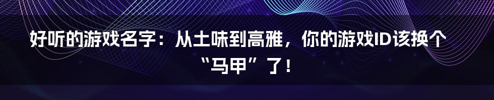好听的游戏名字:从土味到高雅,你的游戏ID该换个“马甲”了!