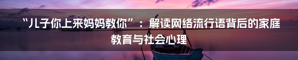 “儿子你上来妈妈教你”:解读网络流行语背后的家庭教育与社会心理