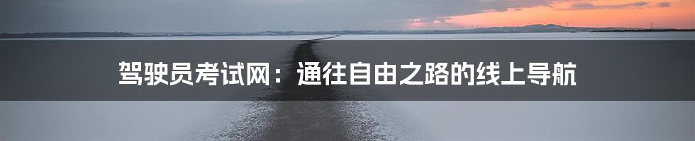 驾驶员考试网:通往自由之路的线上导航