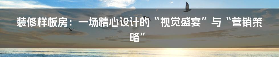 装修样板房:一场精心设计的“视觉盛宴”与“营销策略”