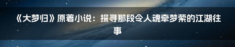 《大梦归》原著小说:探寻那段令人魂牵梦萦的江湖往事