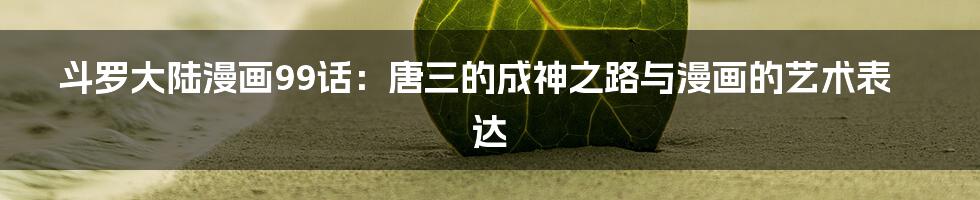 斗罗大陆漫画99话：唐三的成神之路与漫画的艺术表达