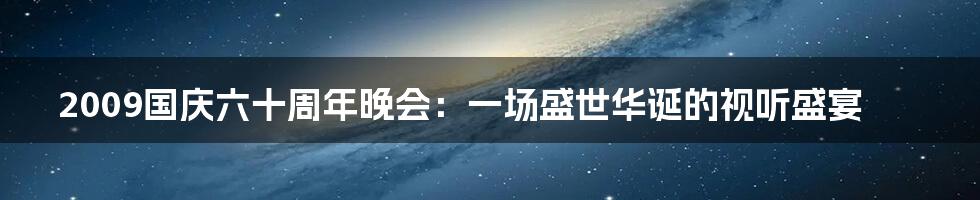 2009国庆六十周年晚会：一场盛世华诞的视听盛宴