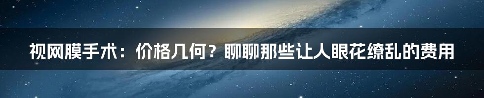 视网膜手术：价格几何？聊聊那些让人眼花缭乱的费用