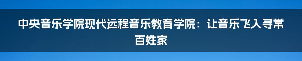 中央音乐学院现代远程音乐教育学院：让音乐飞入寻常百姓家