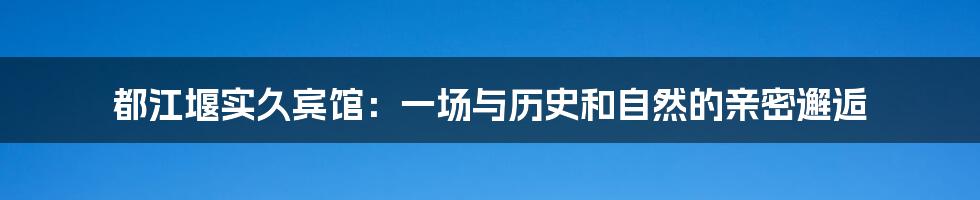 都江堰实久宾馆:一场与历史和自然的亲密邂逅
