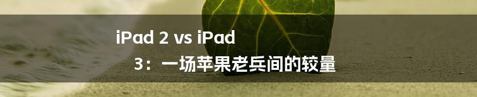 iPad 2 vs iPad 3：一场苹果老兵间的较量