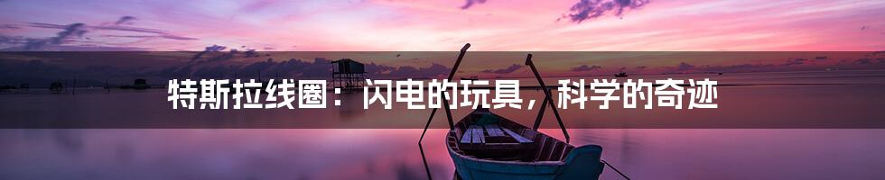 特斯拉线圈:闪电的玩具,科学的奇迹