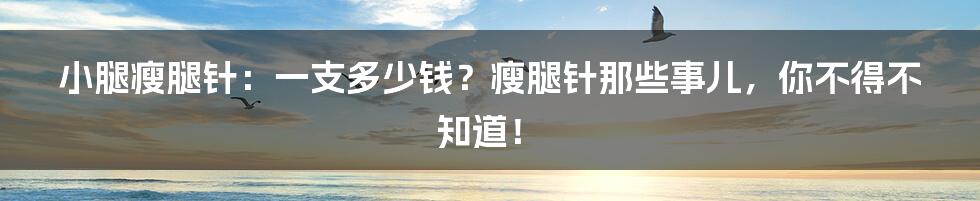 小腿瘦腿针:一支多少钱?瘦腿针那些事儿,你不得不知道!