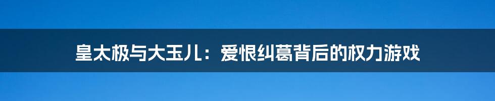皇太极与大玉儿:爱恨纠葛背后的权力游戏