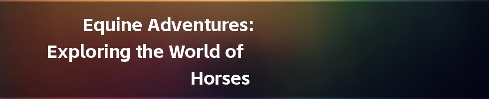 Equine Adventures: Exploring the World of Horses