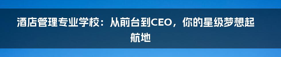 酒店管理专业学校：从前台到CEO，你的星级梦想起航地