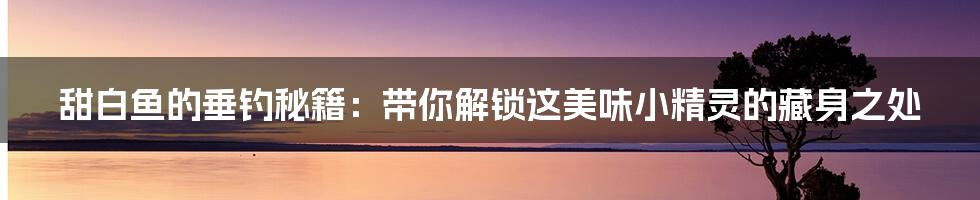 甜白鱼的垂钓秘籍:带你解锁这美味小精灵的藏身之处