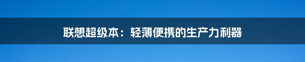 联想超级本:轻薄便携的生产力利器