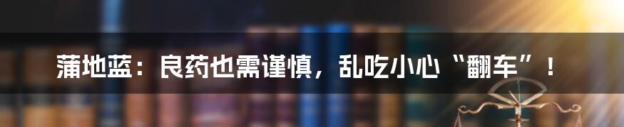 蒲地蓝:良药也需谨慎,乱吃小心“翻车”!
