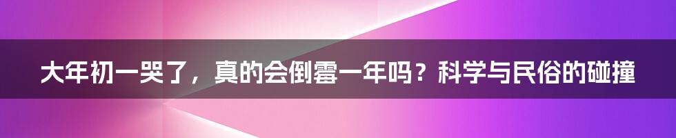大年初一哭了，真的会倒霉一年吗？科学与民俗的碰撞