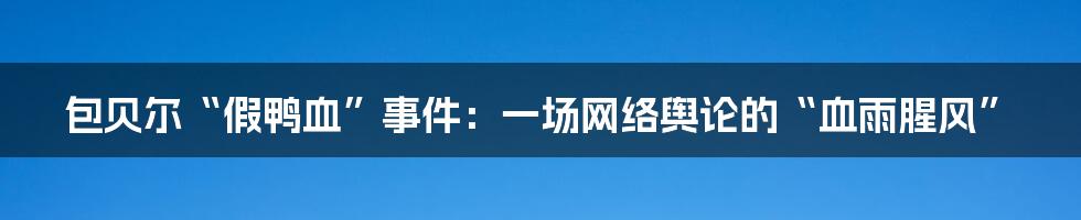 包贝尔“假鸭血”事件:一场网络舆论的“血雨腥风”