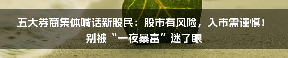 五大券商集体喊话新股民:股市有风险,入市需谨慎!别被“一夜暴富”迷了眼