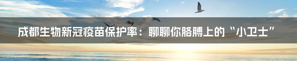 成都生物新冠疫苗保护率:聊聊你胳膊上的“小卫士”