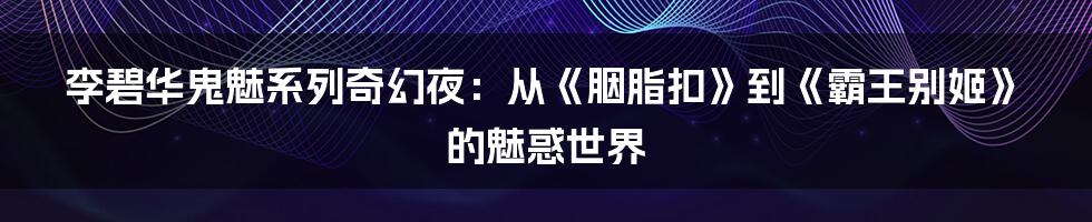 李碧华鬼魅系列奇幻夜:从《胭脂扣》到《霸王别姬》的魅惑世界