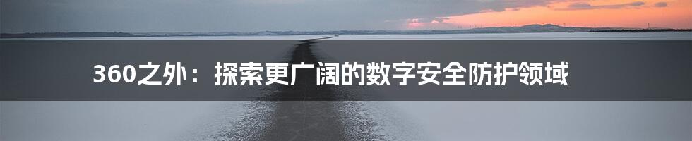 360之外:探索更广阔的数字安全防护领域