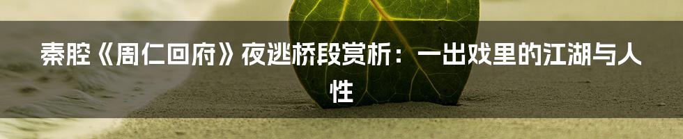 秦腔《周仁回府》夜逃桥段赏析:一出戏里的江湖与人性