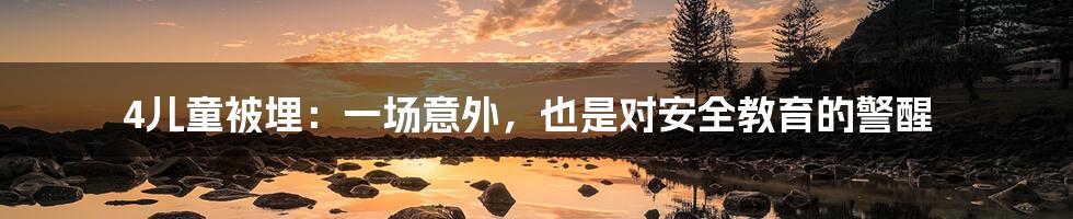 4儿童被埋:一场意外,也是对安全教育的警醒