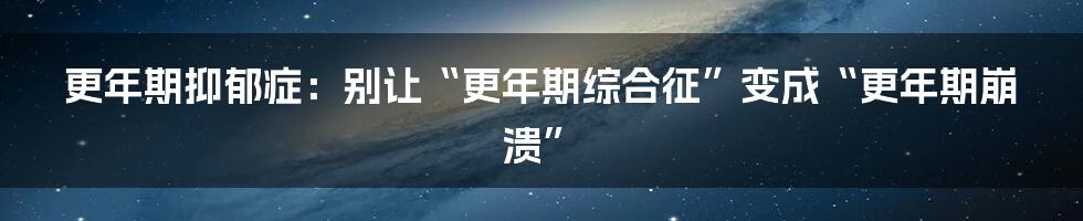 更年期抑郁症：别让“更年期综合征”变成“更年期崩溃”