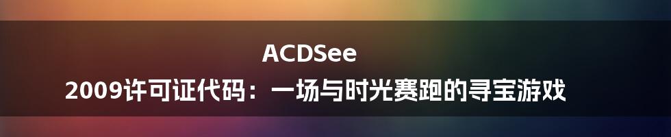 ACDSee 2009许可证代码:一场与时光赛跑的寻宝游戏