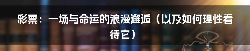 彩票：一场与命运的浪漫邂逅（以及如何理性看待它）