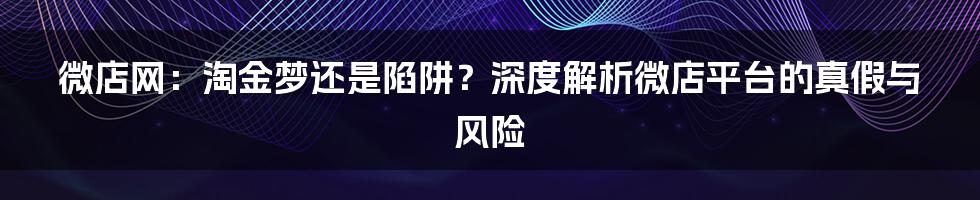 微店网:淘金梦还是陷阱?深度解析微店平台的真假与风险