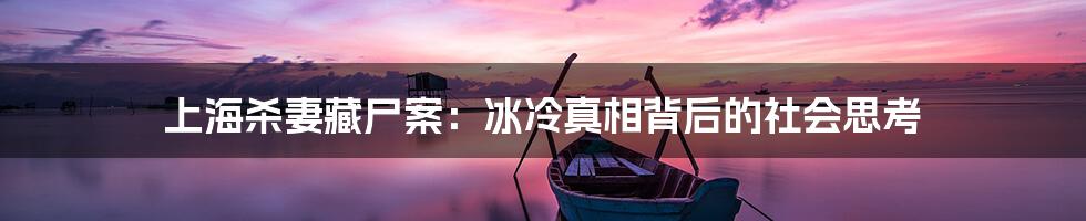 上海杀妻藏尸案：冰冷真相背后的社会思考