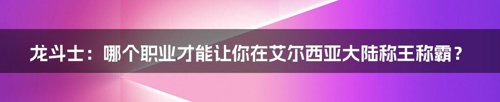 龙斗士：哪个职业才能让你在艾尔西亚大陆称王称霸？