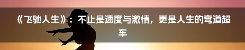 《飞驰人生》:不止是速度与激情,更是人生的弯道超车
