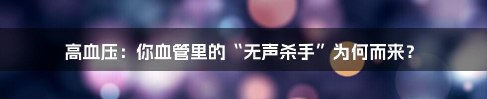 高血压:你血管里的“无声杀手”为何而来?