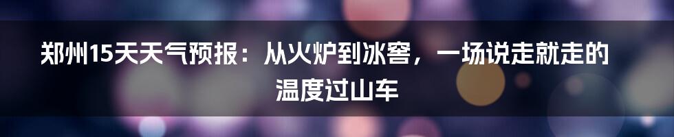 郑州15天天气预报：从火炉到冰窖，一场说走就走的温度过山车