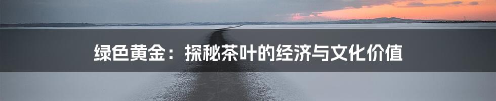 绿色黄金:探秘茶叶的经济与文化价值