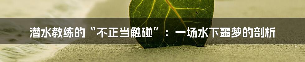 潜水教练的“不正当触碰”:一场水下噩梦的剖析