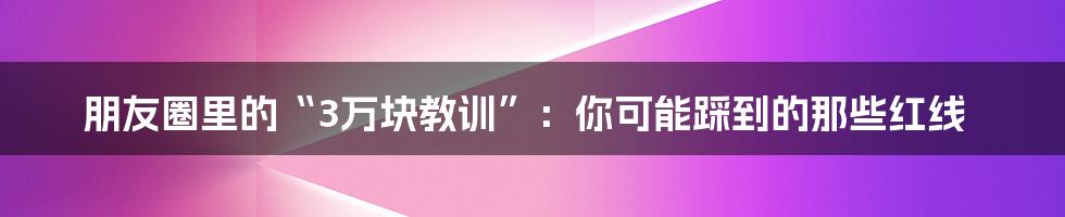 朋友圈里的“3万块教训”:你可能踩到的那些红线