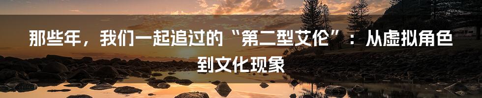 那些年,我们一起追过的“第二型艾伦”:从虚拟角色到文化现象