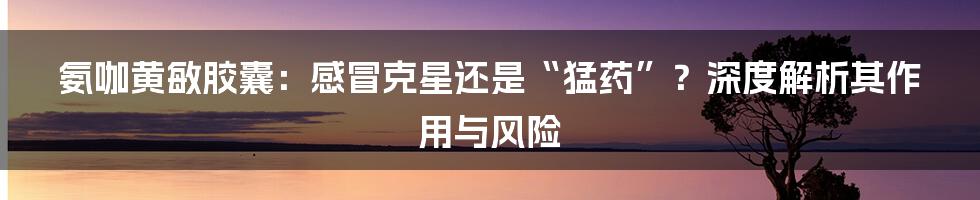 氨咖黄敏胶囊:感冒克星还是“猛药”?深度解析其作用与风险