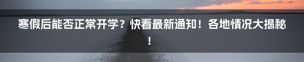 寒假后能否正常开学?快看最新通知!各地情况大揭秘!