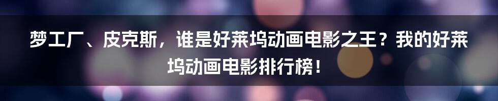 梦工厂、皮克斯,谁是好莱坞动画电影之王?我的好莱坞动画电影排行榜!