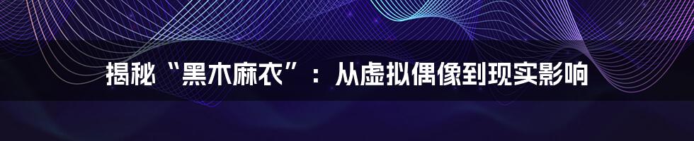 揭秘“黑木麻衣”:从虚拟偶像到现实影响