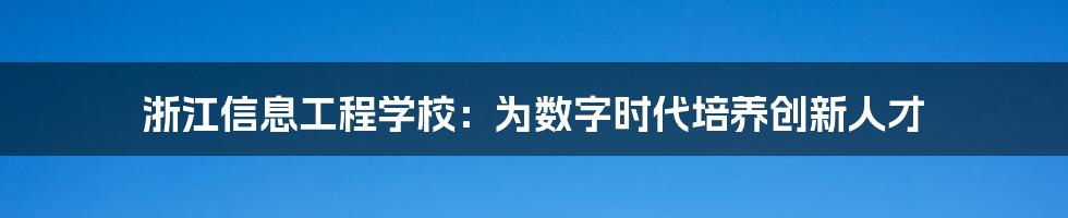 浙江信息工程学校:为数字时代培养创新人才