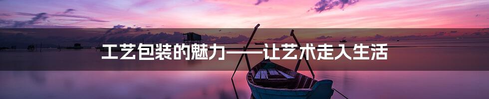 工艺包装的魅力——让艺术走入生活