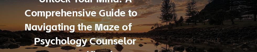 Unlock Your Mind: A Comprehensive Guide to Navigating the Maze of Psychology Counselor Certification