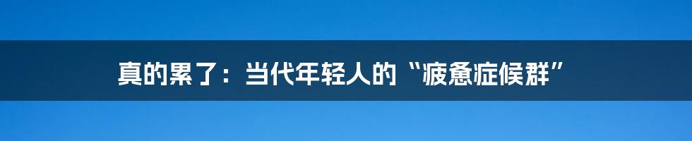 真的累了:当代年轻人的“疲惫症候群”