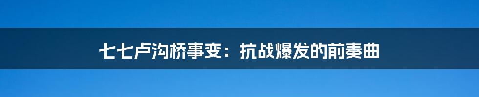 七七卢沟桥事变:抗战爆发的前奏曲
